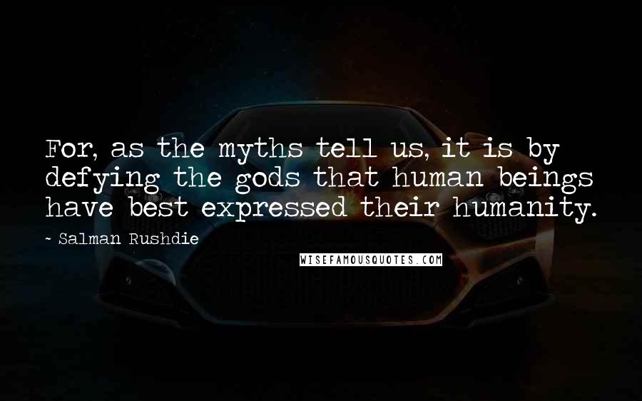 Salman Rushdie Quotes: For, as the myths tell us, it is by defying the gods that human beings have best expressed their humanity.