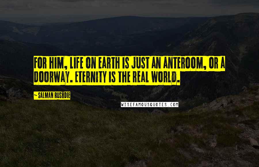 Salman Rushdie Quotes: For him, life on earth is just an anteroom, or a doorway. Eternity is the real world.