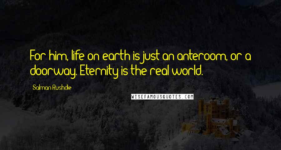 Salman Rushdie Quotes: For him, life on earth is just an anteroom, or a doorway. Eternity is the real world.