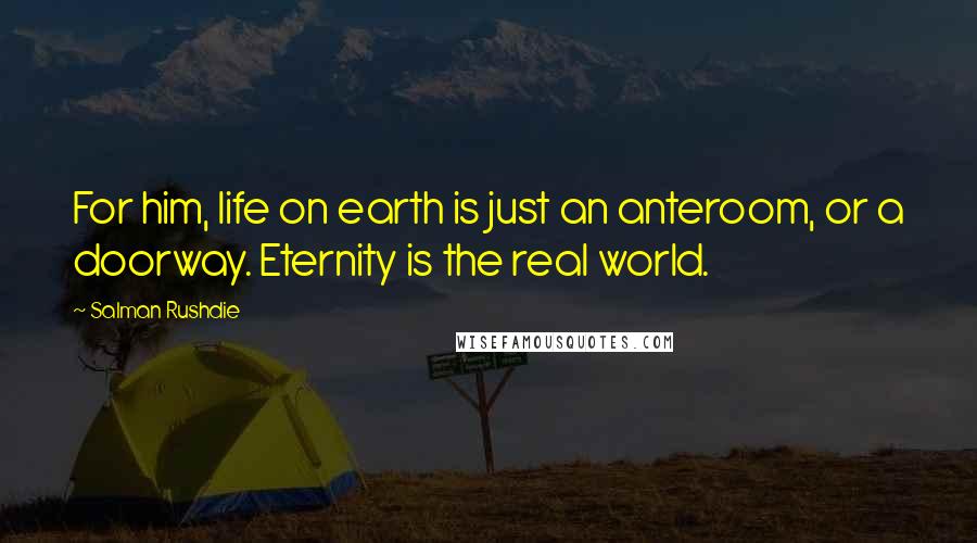 Salman Rushdie Quotes: For him, life on earth is just an anteroom, or a doorway. Eternity is the real world.