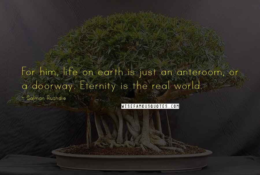 Salman Rushdie Quotes: For him, life on earth is just an anteroom, or a doorway. Eternity is the real world.