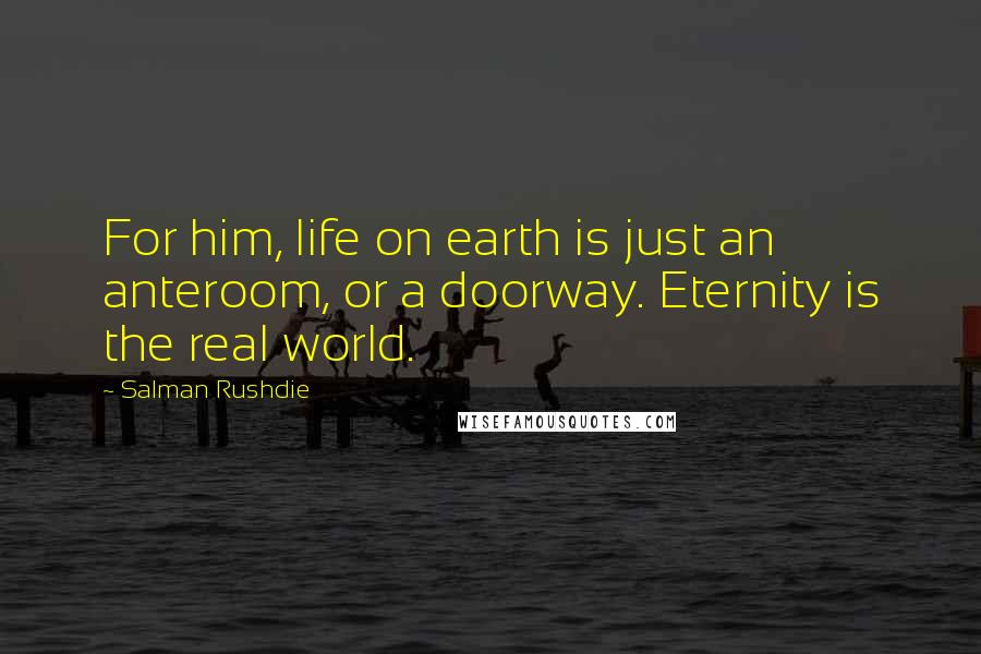Salman Rushdie Quotes: For him, life on earth is just an anteroom, or a doorway. Eternity is the real world.