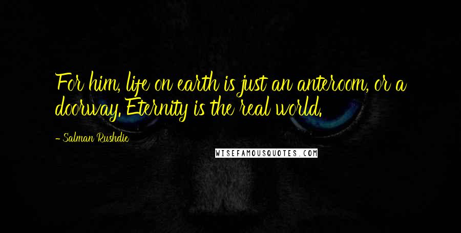 Salman Rushdie Quotes: For him, life on earth is just an anteroom, or a doorway. Eternity is the real world.