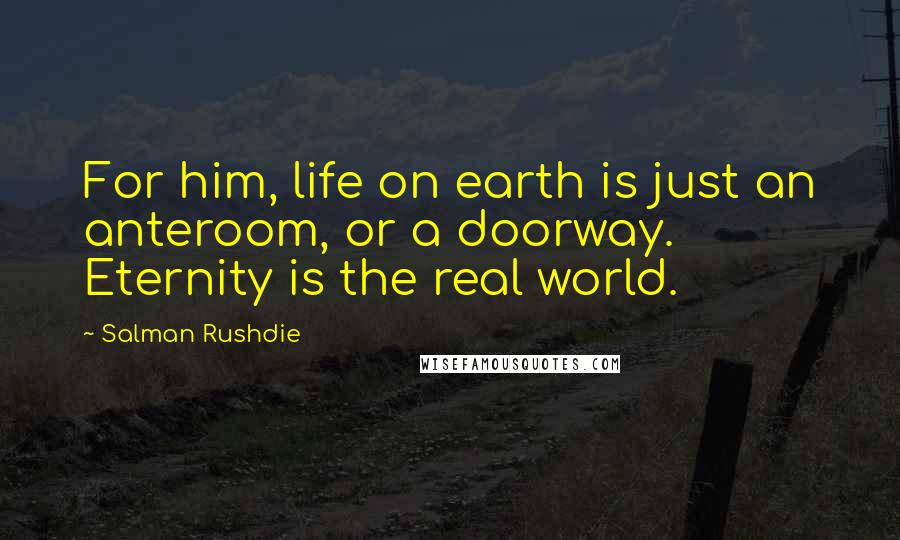 Salman Rushdie Quotes: For him, life on earth is just an anteroom, or a doorway. Eternity is the real world.