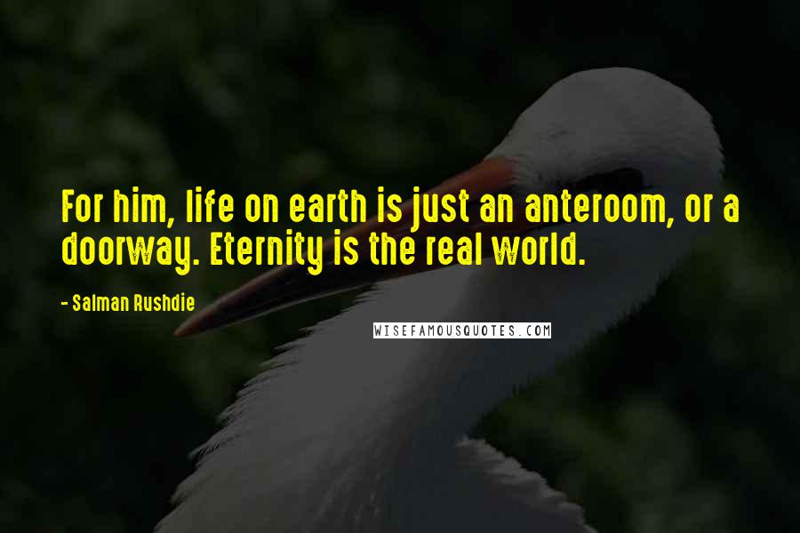 Salman Rushdie Quotes: For him, life on earth is just an anteroom, or a doorway. Eternity is the real world.