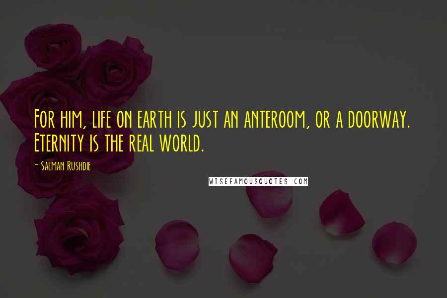 Salman Rushdie Quotes: For him, life on earth is just an anteroom, or a doorway. Eternity is the real world.