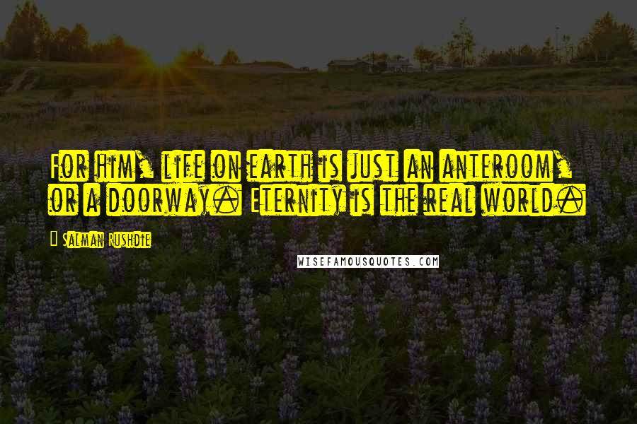 Salman Rushdie Quotes: For him, life on earth is just an anteroom, or a doorway. Eternity is the real world.