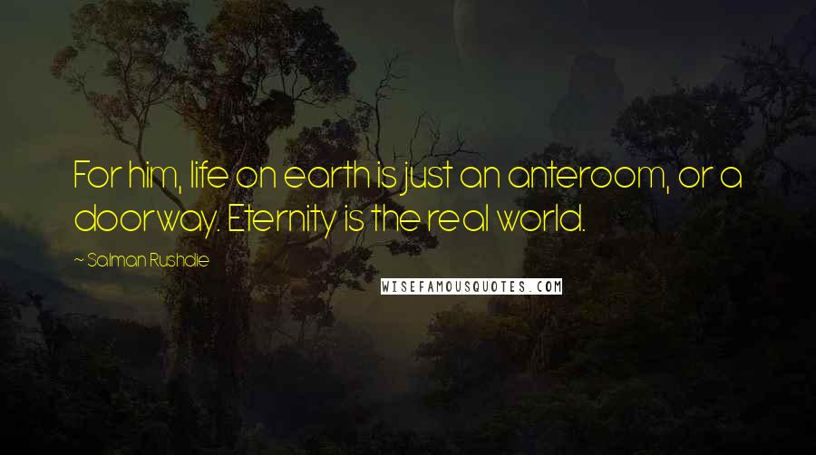 Salman Rushdie Quotes: For him, life on earth is just an anteroom, or a doorway. Eternity is the real world.