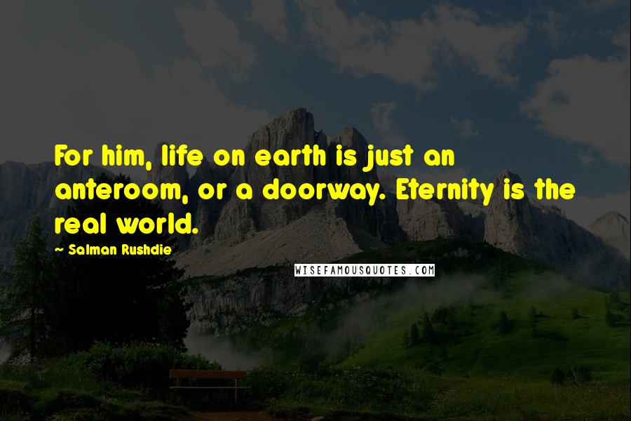 Salman Rushdie Quotes: For him, life on earth is just an anteroom, or a doorway. Eternity is the real world.