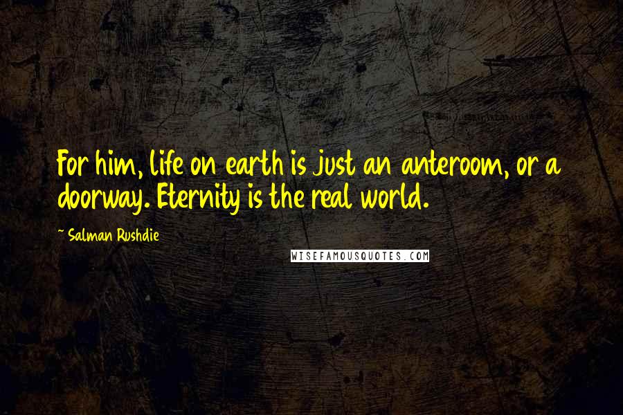 Salman Rushdie Quotes: For him, life on earth is just an anteroom, or a doorway. Eternity is the real world.