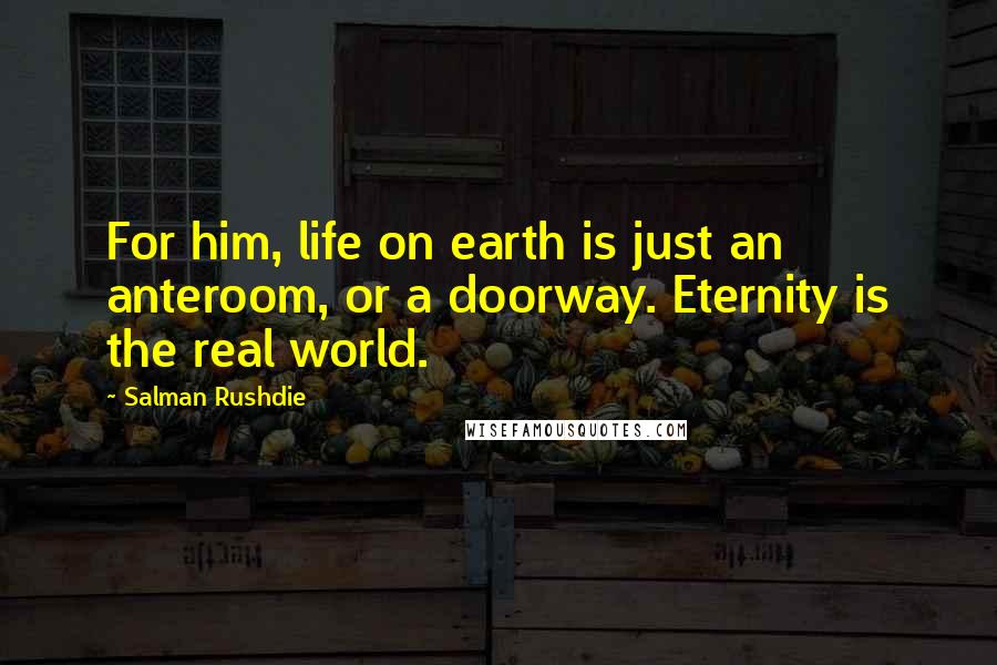 Salman Rushdie Quotes: For him, life on earth is just an anteroom, or a doorway. Eternity is the real world.