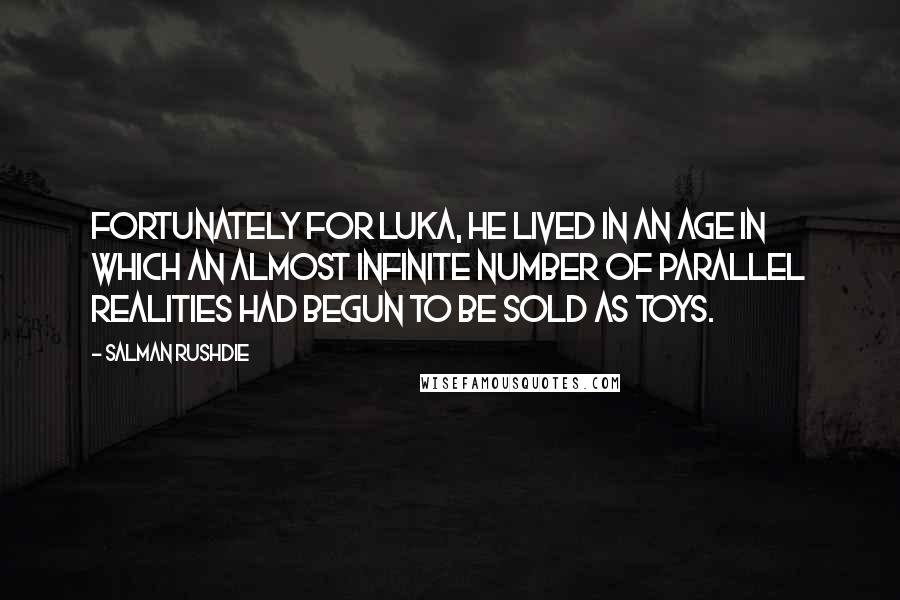 Salman Rushdie Quotes: Fortunately for Luka, he lived in an age in which an almost infinite number of parallel realities had begun to be sold as toys.