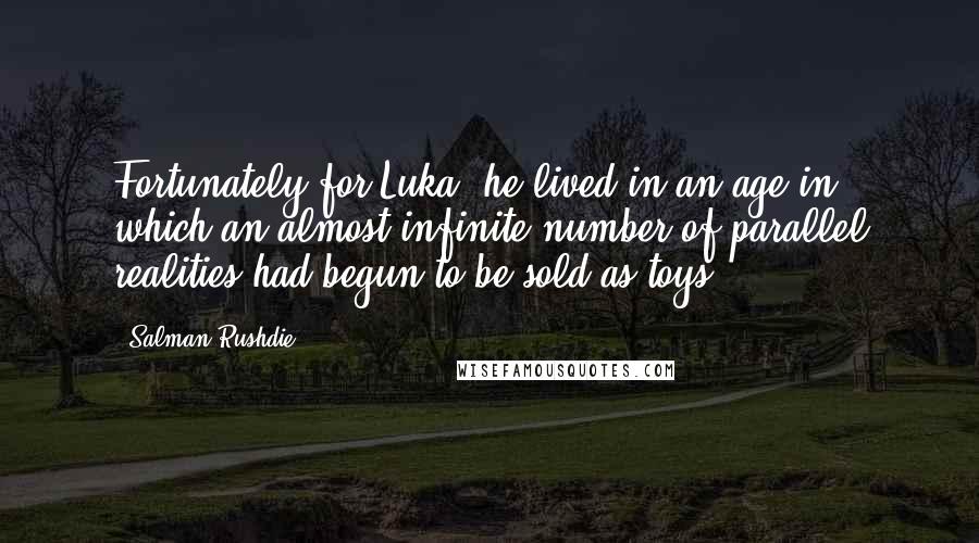 Salman Rushdie Quotes: Fortunately for Luka, he lived in an age in which an almost infinite number of parallel realities had begun to be sold as toys.