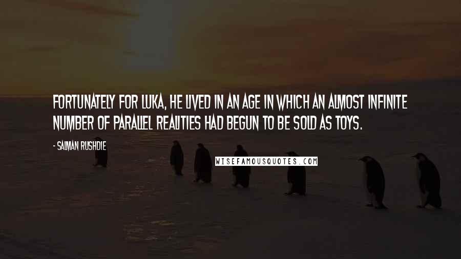 Salman Rushdie Quotes: Fortunately for Luka, he lived in an age in which an almost infinite number of parallel realities had begun to be sold as toys.