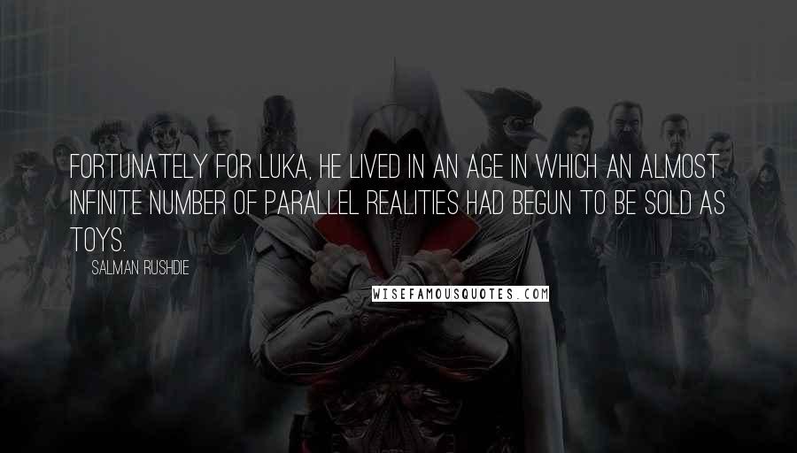 Salman Rushdie Quotes: Fortunately for Luka, he lived in an age in which an almost infinite number of parallel realities had begun to be sold as toys.