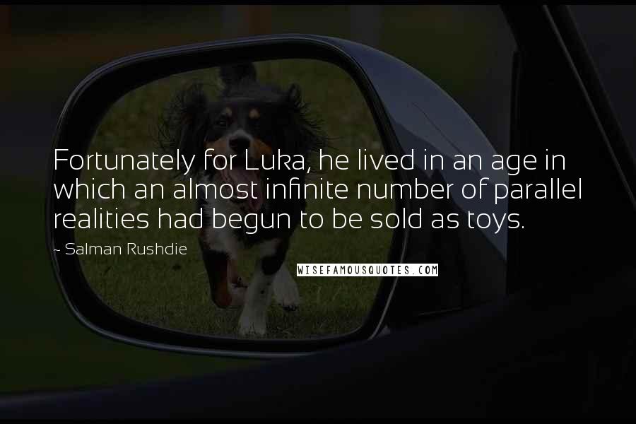Salman Rushdie Quotes: Fortunately for Luka, he lived in an age in which an almost infinite number of parallel realities had begun to be sold as toys.