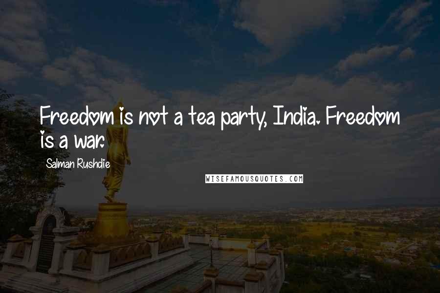 Salman Rushdie Quotes: Freedom is not a tea party, India. Freedom is a war.