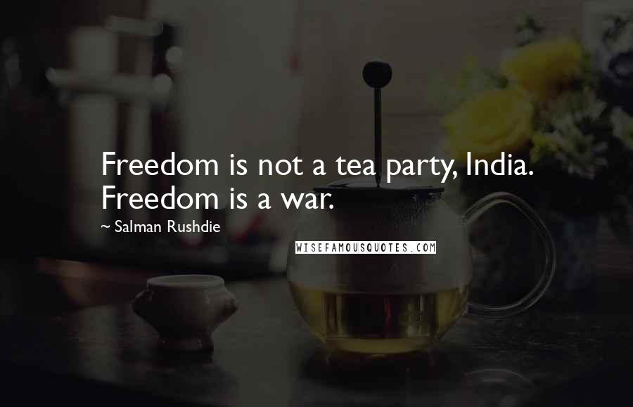 Salman Rushdie Quotes: Freedom is not a tea party, India. Freedom is a war.