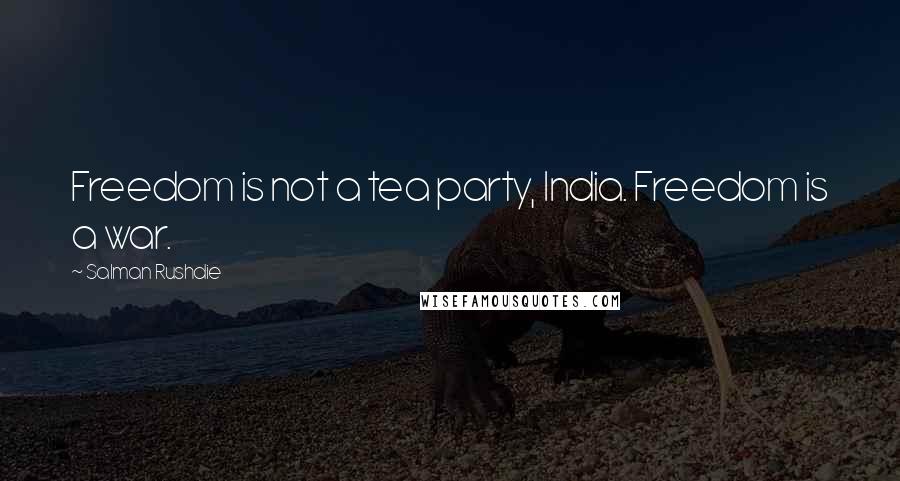 Salman Rushdie Quotes: Freedom is not a tea party, India. Freedom is a war.