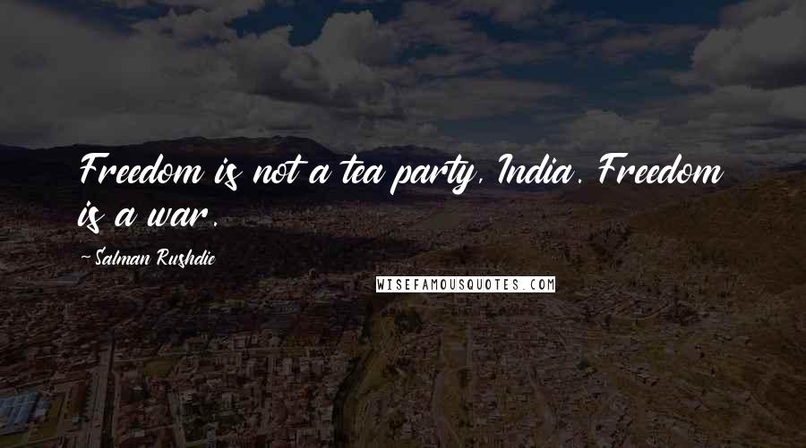 Salman Rushdie Quotes: Freedom is not a tea party, India. Freedom is a war.