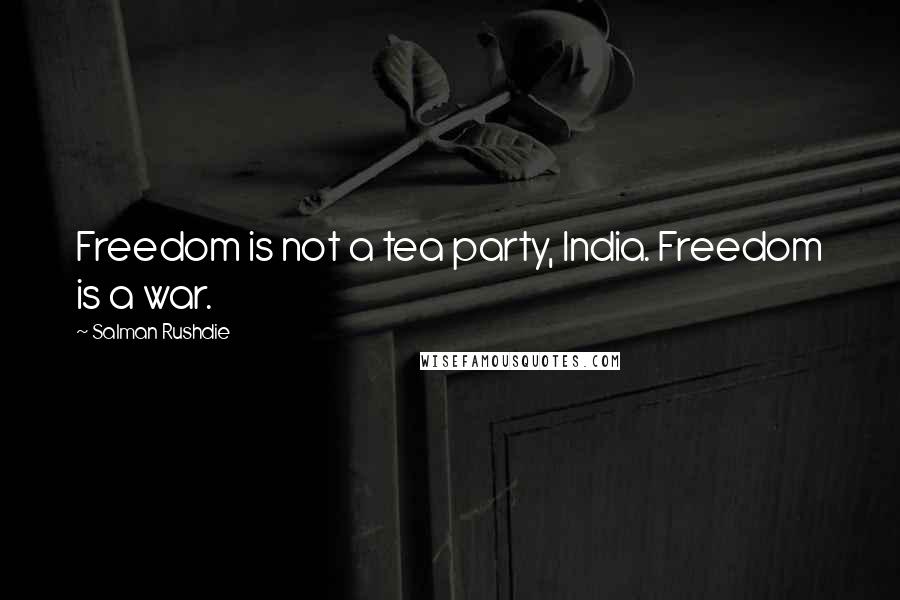 Salman Rushdie Quotes: Freedom is not a tea party, India. Freedom is a war.