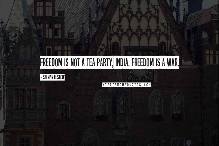 Salman Rushdie Quotes: Freedom is not a tea party, India. Freedom is a war.