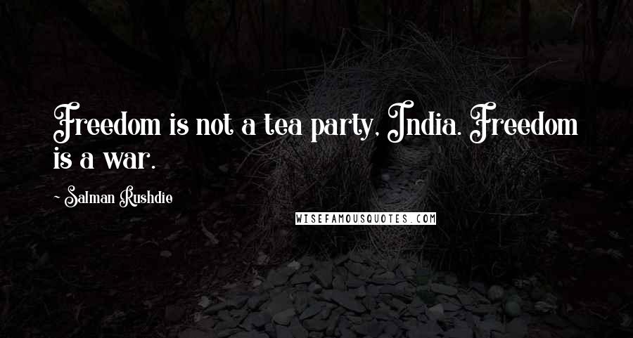 Salman Rushdie Quotes: Freedom is not a tea party, India. Freedom is a war.