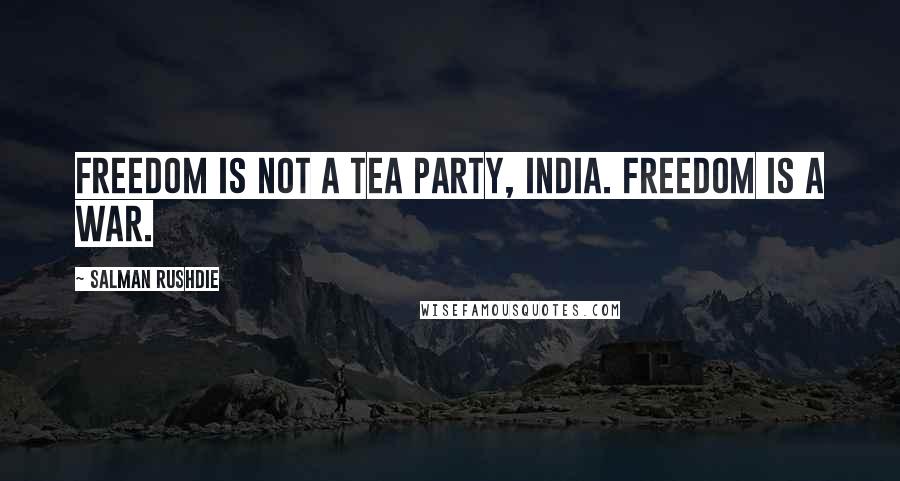 Salman Rushdie Quotes: Freedom is not a tea party, India. Freedom is a war.