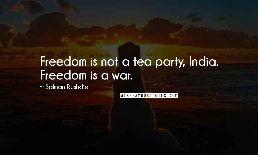 Salman Rushdie Quotes: Freedom is not a tea party, India. Freedom is a war.