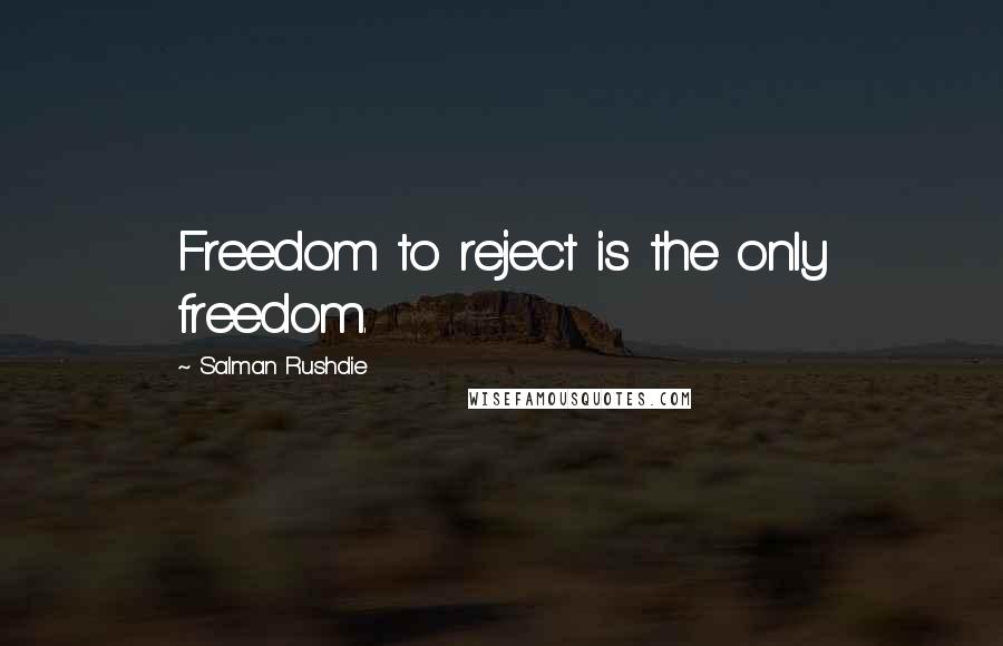 Salman Rushdie Quotes: Freedom to reject is the only freedom.