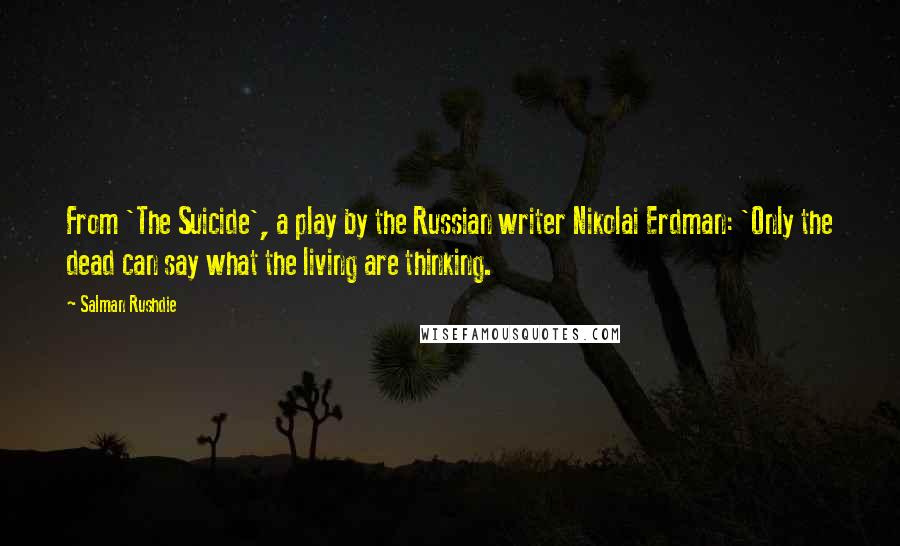 Salman Rushdie Quotes: From 'The Suicide', a play by the Russian writer Nikolai Erdman: 'Only the dead can say what the living are thinking.