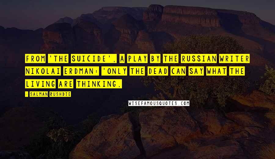 Salman Rushdie Quotes: From 'The Suicide', a play by the Russian writer Nikolai Erdman: 'Only the dead can say what the living are thinking.