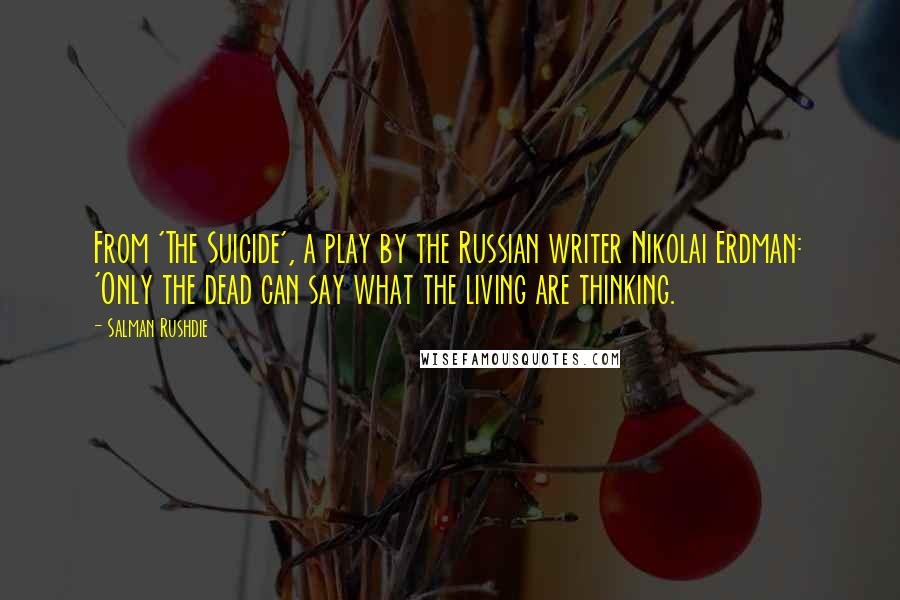 Salman Rushdie Quotes: From 'The Suicide', a play by the Russian writer Nikolai Erdman: 'Only the dead can say what the living are thinking.