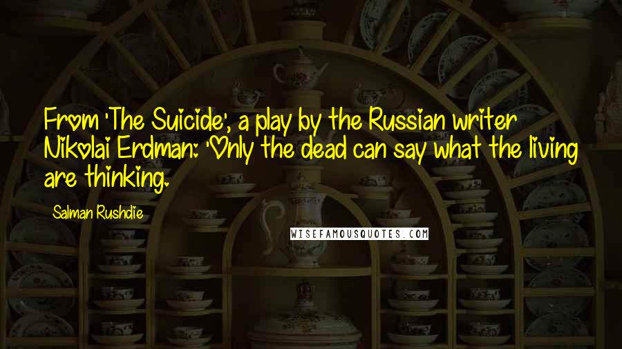 Salman Rushdie Quotes: From 'The Suicide', a play by the Russian writer Nikolai Erdman: 'Only the dead can say what the living are thinking.