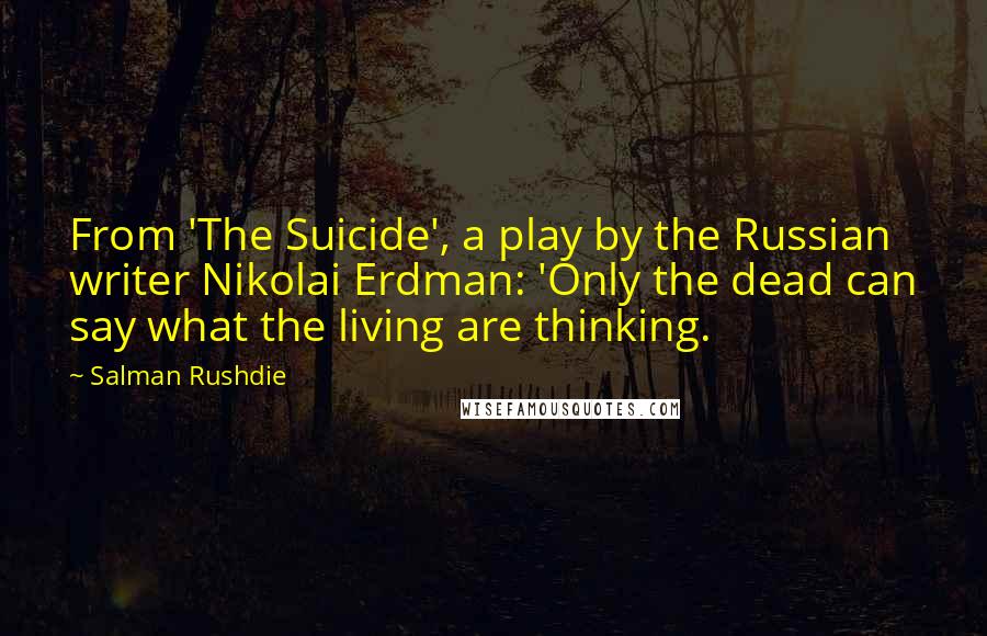 Salman Rushdie Quotes: From 'The Suicide', a play by the Russian writer Nikolai Erdman: 'Only the dead can say what the living are thinking.