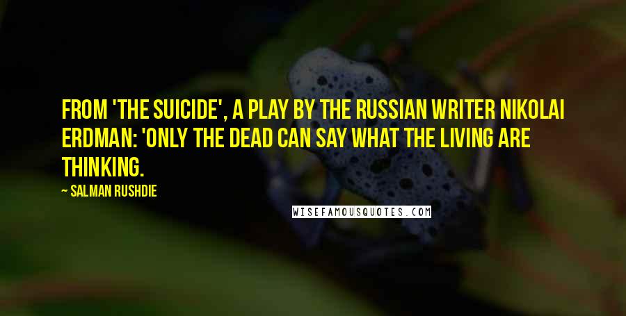 Salman Rushdie Quotes: From 'The Suicide', a play by the Russian writer Nikolai Erdman: 'Only the dead can say what the living are thinking.