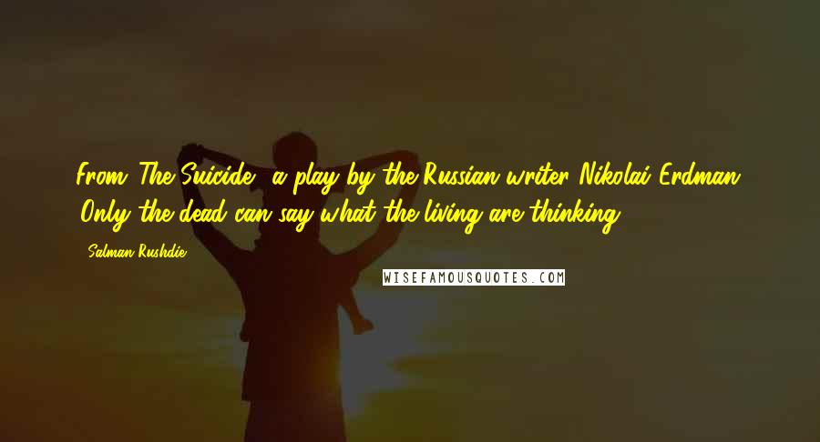 Salman Rushdie Quotes: From 'The Suicide', a play by the Russian writer Nikolai Erdman: 'Only the dead can say what the living are thinking.