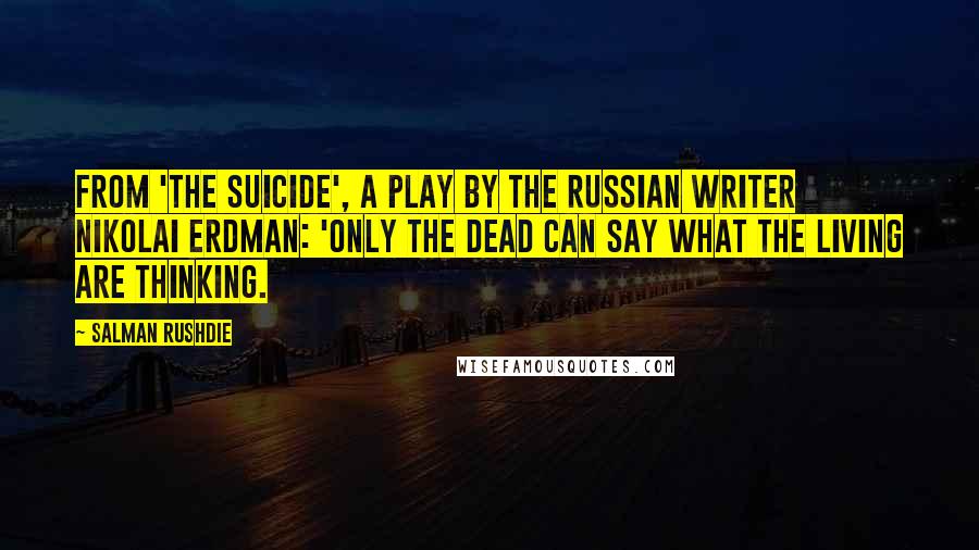 Salman Rushdie Quotes: From 'The Suicide', a play by the Russian writer Nikolai Erdman: 'Only the dead can say what the living are thinking.