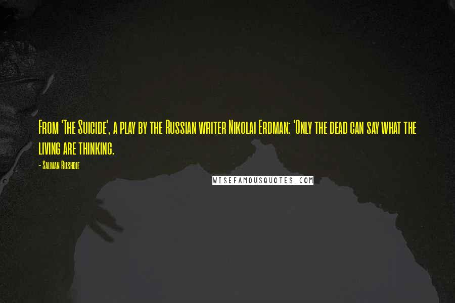 Salman Rushdie Quotes: From 'The Suicide', a play by the Russian writer Nikolai Erdman: 'Only the dead can say what the living are thinking.