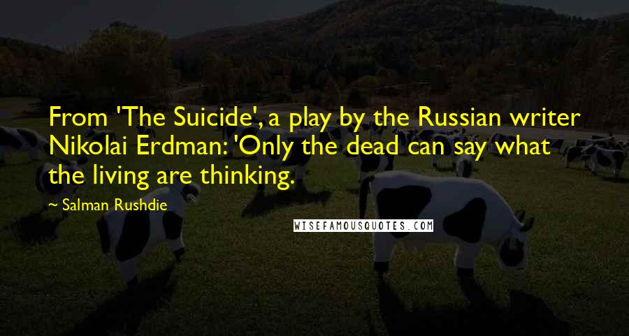 Salman Rushdie Quotes: From 'The Suicide', a play by the Russian writer Nikolai Erdman: 'Only the dead can say what the living are thinking.