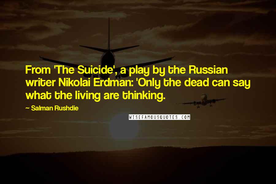 Salman Rushdie Quotes: From 'The Suicide', a play by the Russian writer Nikolai Erdman: 'Only the dead can say what the living are thinking.
