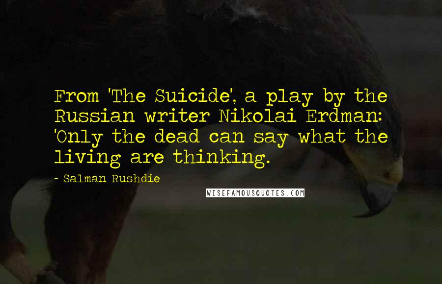Salman Rushdie Quotes: From 'The Suicide', a play by the Russian writer Nikolai Erdman: 'Only the dead can say what the living are thinking.