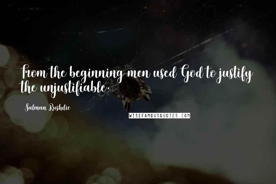 Salman Rushdie Quotes: From the beginning men used God to justify the unjustifiable.