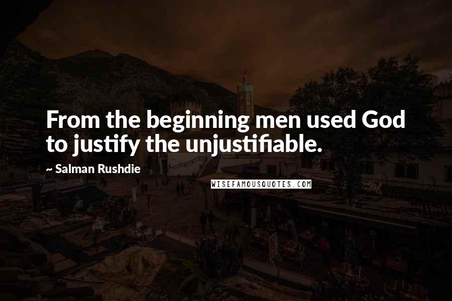 Salman Rushdie Quotes: From the beginning men used God to justify the unjustifiable.