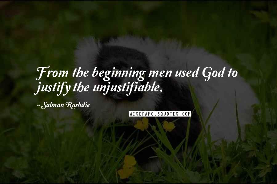 Salman Rushdie Quotes: From the beginning men used God to justify the unjustifiable.