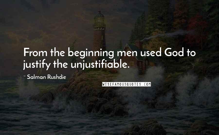 Salman Rushdie Quotes: From the beginning men used God to justify the unjustifiable.