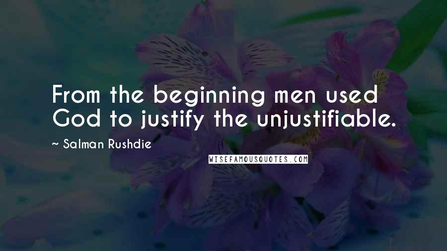 Salman Rushdie Quotes: From the beginning men used God to justify the unjustifiable.