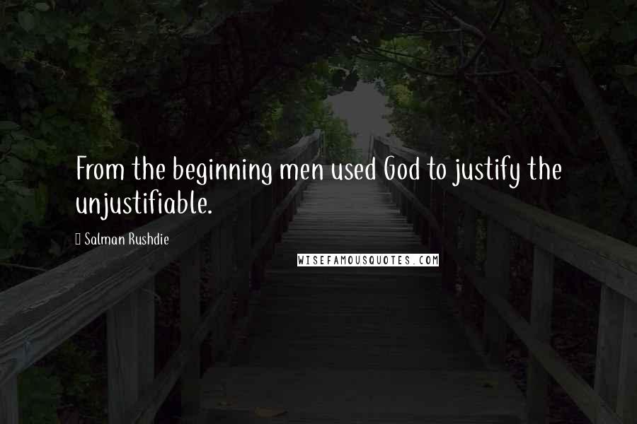 Salman Rushdie Quotes: From the beginning men used God to justify the unjustifiable.