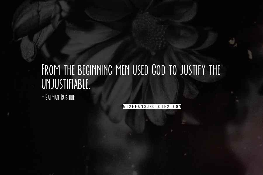 Salman Rushdie Quotes: From the beginning men used God to justify the unjustifiable.