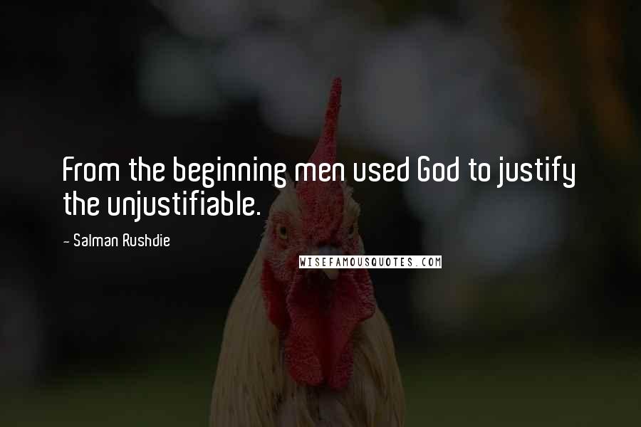 Salman Rushdie Quotes: From the beginning men used God to justify the unjustifiable.